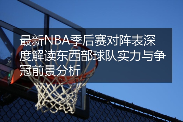 最新NBA季后赛对阵表深度解读东西部球队实力与争冠前景分析
