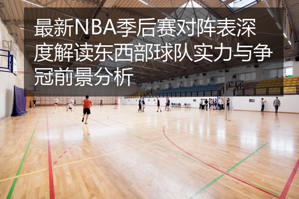 最新NBA季后赛对阵表深度解读东西部球队实力与争冠前景分析