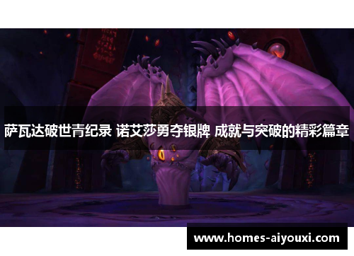 萨瓦达破世青纪录 诺艾莎勇夺银牌 成就与突破的精彩篇章