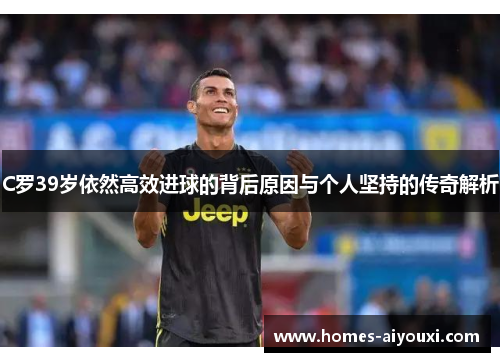 C罗39岁依然高效进球的背后原因与个人坚持的传奇解析