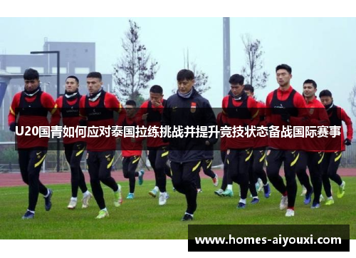 U20国青如何应对泰国拉练挑战并提升竞技状态备战国际赛事