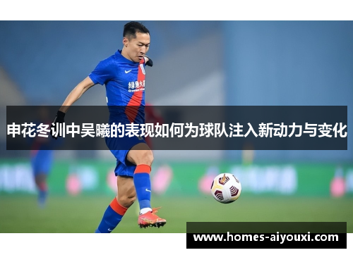 申花冬训中吴曦的表现如何为球队注入新动力与变化