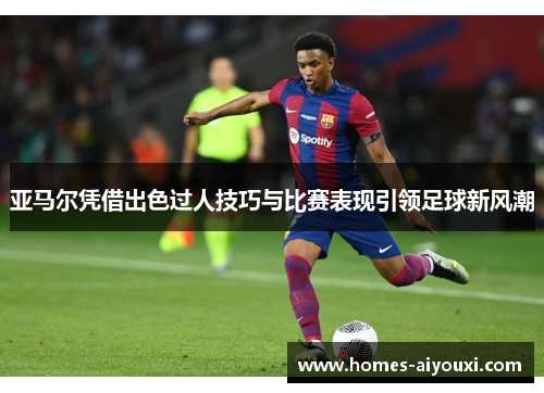 亚马尔凭借出色过人技巧与比赛表现引领足球新风潮