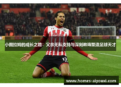 小图拉姆的成长之路:父亲无私支持与深刻教诲塑造足球天才