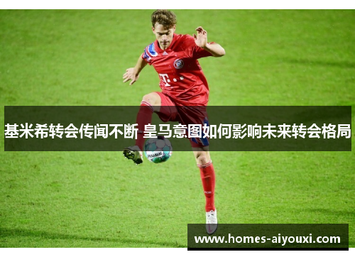 基米希转会传闻不断 皇马意图如何影响未来转会格局