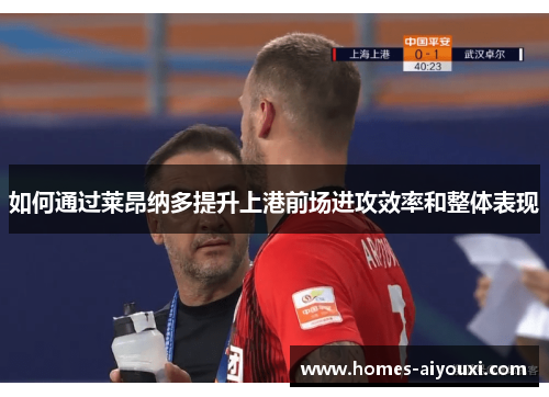 如何通过莱昂纳多提升上港前场进攻效率和整体表现