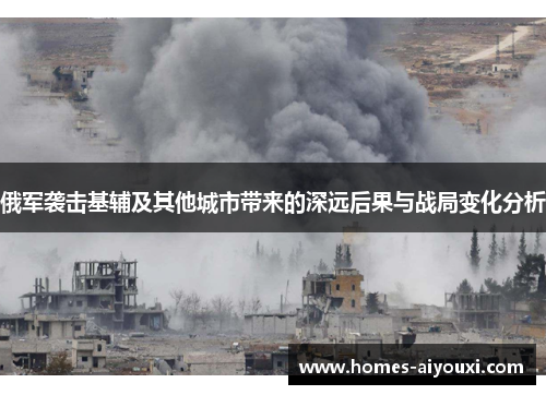 俄军袭击基辅及其他城市带来的深远后果与战局变化分析