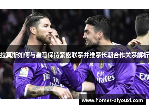 拉莫斯如何与皇马保持紧密联系并维系长期合作关系解析