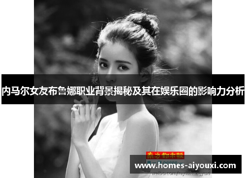 内马尔女友布鲁娜职业背景揭秘及其在娱乐圈的影响力分析