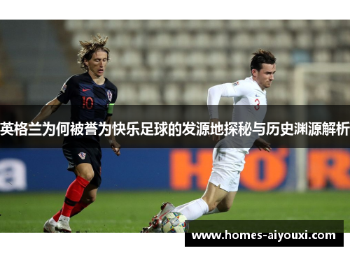 英格兰为何被誉为快乐足球的发源地探秘与历史渊源解析