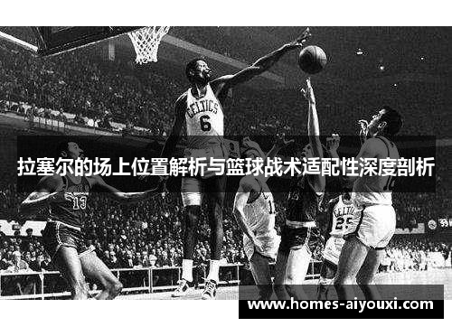 拉塞尔的场上位置解析与篮球战术适配性深度剖析