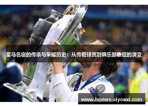 皇马名宿的传承与荣耀历史：从传奇球员到俱乐部象征的演变