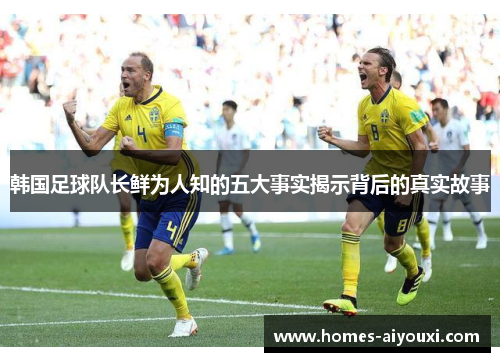 韩国足球队长鲜为人知的五大事实揭示背后的真实故事