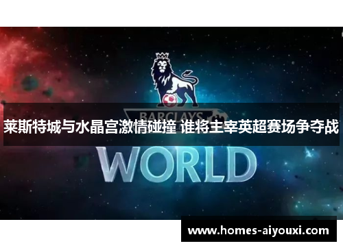 莱斯特城与水晶宫激情碰撞 谁将主宰英超赛场争夺战