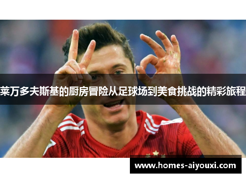莱万多夫斯基的厨房冒险从足球场到美食挑战的精彩旅程
