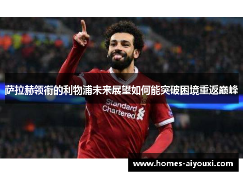 萨拉赫领衔的利物浦未来展望如何能突破困境重返巅峰
