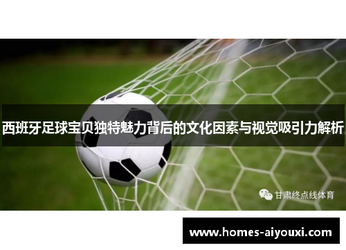 西班牙足球宝贝独特魅力背后的文化因素与视觉吸引力解析