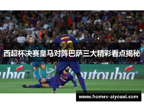 西超杯决赛皇马对阵巴萨三大精彩看点揭秘