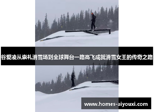 谷爱凌从崇礼滑雪场到全球舞台一路高飞成就滑雪女王的传奇之路