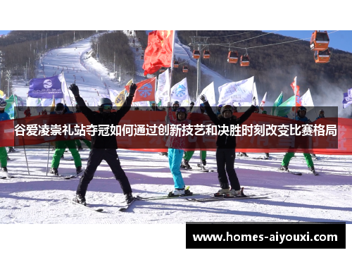 谷爱凌崇礼站夺冠如何通过创新技艺和决胜时刻改变比赛格局