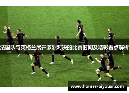 法国队与英格兰展开激烈对决的比赛时间及精彩看点解析