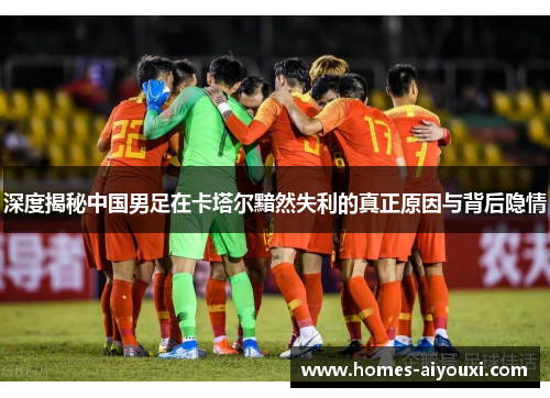 深度揭秘中国男足在卡塔尔黯然失利的真正原因与背后隐情