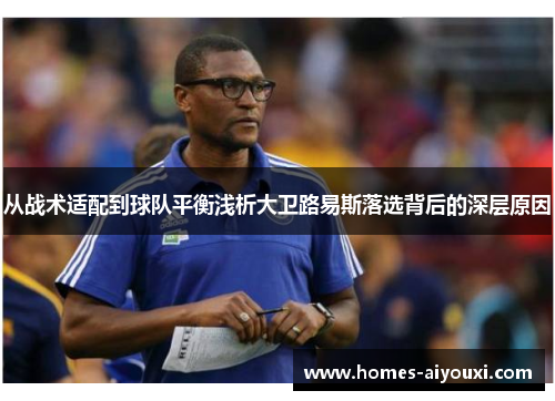 从战术适配到球队平衡浅析大卫路易斯落选背后的深层原因