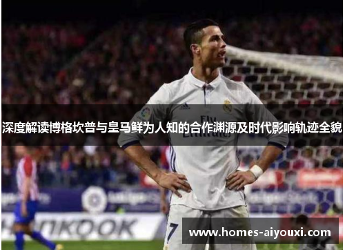 深度解读博格坎普与皇马鲜为人知的合作渊源及时代影响轨迹全貌