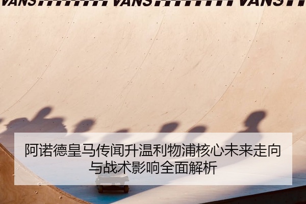 阿诺德皇马传闻升温利物浦核心未来走向与战术影响全面解析