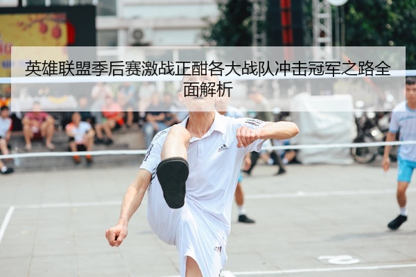 英雄联盟季后赛激战正酣各大战队冲击冠军之路全面解析