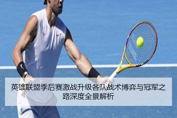 英雄联盟季后赛激战升级各队战术博弈与冠军之路深度全景解析