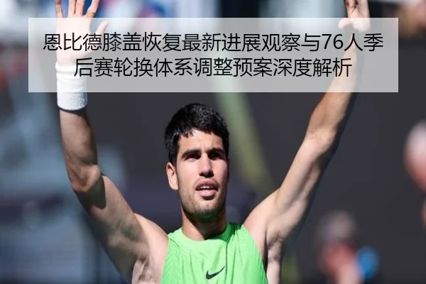 恩比德膝盖恢复最新进展观察与76人季后赛轮换体系调整预案深度解析