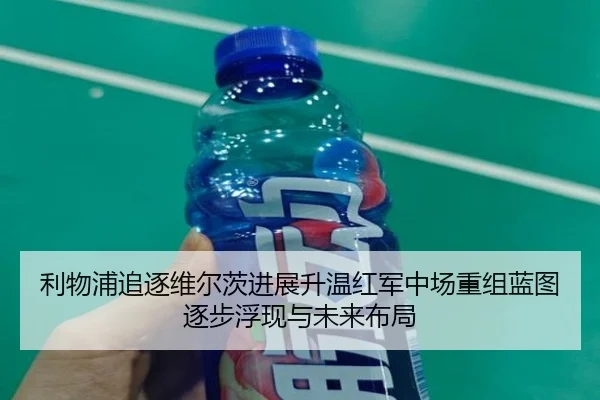 利物浦追逐维尔茨进展升温红军中场重组蓝图逐步浮现与未来布局