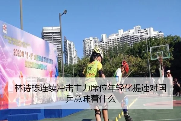 林诗栋连续冲击主力席位年轻化提速对国乒意味着什么