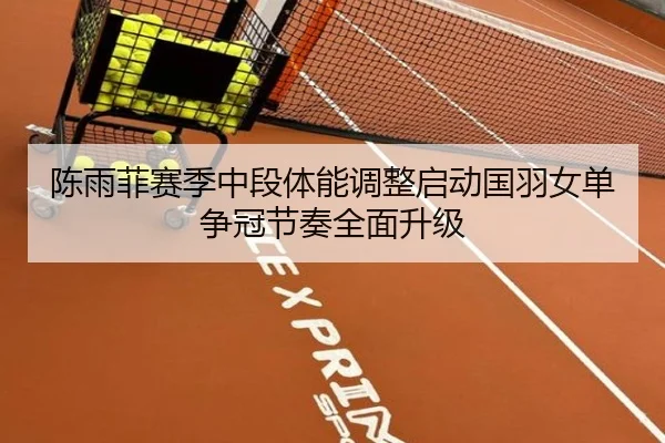 陈雨菲赛季中段体能调整启动国羽女单争冠节奏全面升级