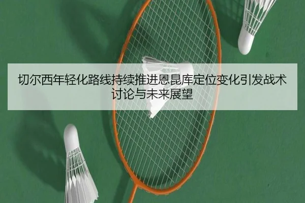 切尔西年轻化路线持续推进恩昆库定位变化引发战术讨论与未来展望